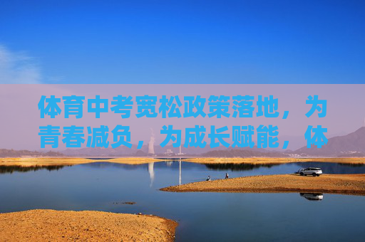体育中考宽松政策落地,为青春减负,为成长赋能,体育中考松绑落地,为青春减负成长赋能 体育中考宽松政策落地,为青春减负,为成长赋能,体育中考松绑落地,为青春减负成长赋能