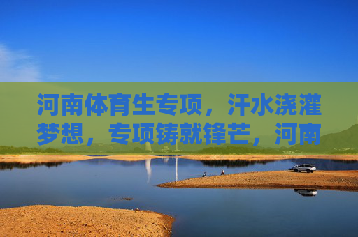 河南体育生专项,汗水浇灌梦想,专项铸就锋芒,河南体育生,汗水浇梦,专项砺锋 河南体育生专项,汗水浇灌梦想,专项铸就锋芒,河南体育生,汗水浇梦,专项砺锋