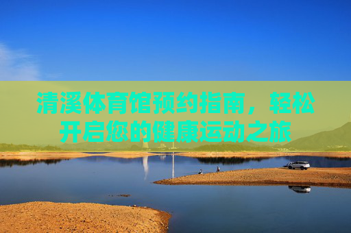 清溪体育馆预约指南,轻松开启您的健康运动之旅 清溪体育馆预约指南,轻松开启您的健康运动之旅
