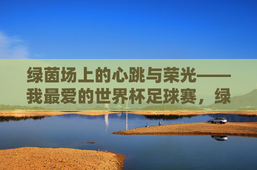 绿茵场上的心跳与荣光——我最爱的世界杯足球赛,绿茵心跳与荣光,我的最爱世界杯 绿茵场上的心跳与荣光——我最爱的世界杯足球赛,绿茵心跳与荣光,我的最爱世界杯