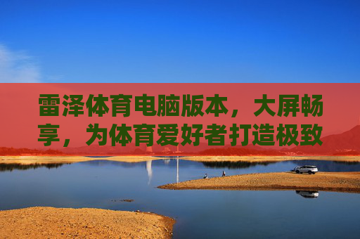 雷泽体育电脑版本,大屏畅享,为体育爱好者打造极致观赛与互动新体验,雷泽体育电脑版,大屏畅享极致观赛互动新体验 雷泽体育电脑版本,大屏畅享,为体育爱好者打造极致观赛与互动新体验,雷泽体育电脑版,大屏畅享极致观赛互动新体验