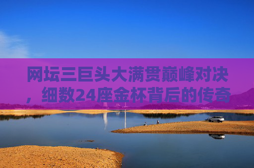 网坛三巨头大满贯巅峰对决,细数24座金杯背后的传奇轨迹,网坛三巨头大满贯巅峰对决,24座金杯的传奇轨迹 网坛三巨头大满贯巅峰对决,细数24座金杯背后的传奇轨迹,网坛三巨头大满贯巅峰对决,24座金杯的传奇轨迹