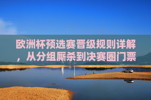 欧洲杯预选赛晋级规则详解，从分组厮杀到决赛圈门票的诞生，欧洲杯预选赛晋级规则详解，从分组厮杀到决赛圈门票诞生