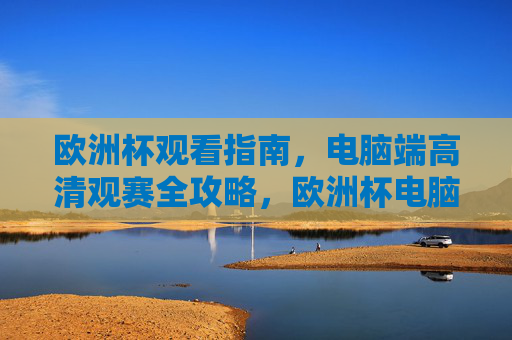 欧洲杯观看指南,电脑端高清观赛全攻略,欧洲杯电脑端高清观赛全攻略 欧洲杯观看指南,电脑端高清观赛全攻略,欧洲杯电脑端高清观赛全攻略