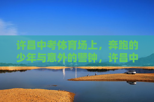 许昌中考体育场上,奔跑的少年与意外的警钟,许昌中考体育场,奔跑少年与意外警钟 许昌中考体育场上,奔跑的少年与意外的警钟,许昌中考体育场,奔跑少年与意外警钟