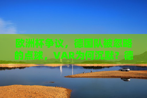 欧洲杯争议,德国队被忽略的点球,VAR为何沉默?德国队欧洲杯争议点球,VAR为何沉默? 欧洲杯争议,德国队被忽略的点球,VAR为何沉默?德国队欧洲杯争议点球,VAR为何沉默?