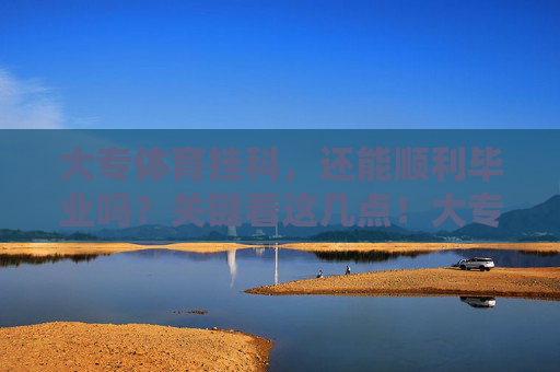 大专体育挂科，还能顺利毕业吗？关键看这几点！大专体育挂科，还能顺利毕业吗？关键看这几点！