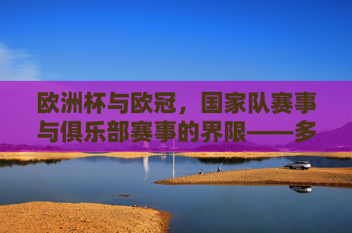 欧洲杯与欧冠,国家队赛事与俱乐部赛事的界限——多少欧洲杯国脚来自欧冠球队?欧洲杯国脚与欧冠球队,国家队与俱乐部赛事的界限 欧洲杯与欧冠,国家队赛事与俱乐部赛事的界限——多少欧洲杯国脚来自欧冠球队?欧洲杯国脚与欧冠球队,国家队与俱乐部赛事的界限