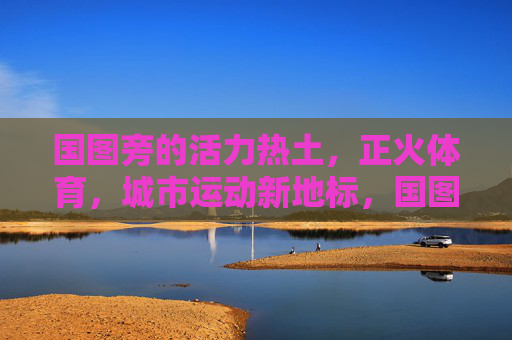 国图旁的活力热土,正火体育,城市运动新地标,国图旁正火体育,城市运动新地标 国图旁的活力热土,正火体育,城市运动新地标,国图旁正火体育,城市运动新地标