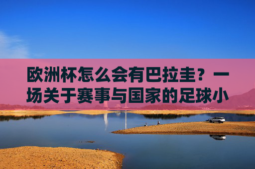 欧洲杯怎么会有巴拉圭?一场关于赛事与国家的足球小误会,欧洲杯怎会有巴拉圭?一场赛事与国家的足球误会 欧洲杯怎么会有巴拉圭?一场关于赛事与国家的足球小误会,欧洲杯怎会有巴拉圭?一场赛事与国家的足球误会