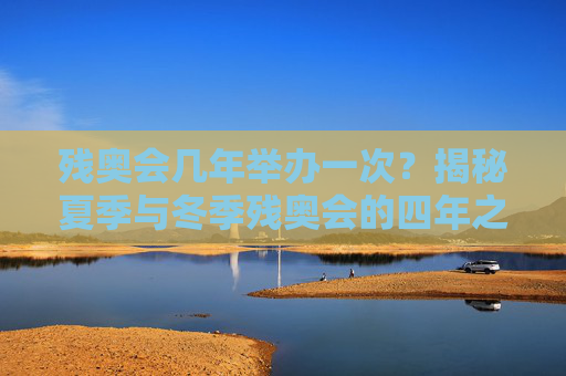 残奥会几年举办一次?揭秘夏季与冬季残奥会的四年之约,残奥会四年一届,夏冬两会的四年之约 残奥会几年举办一次?揭秘夏季与冬季残奥会的四年之约,残奥会四年一届,夏冬两会的四年之约