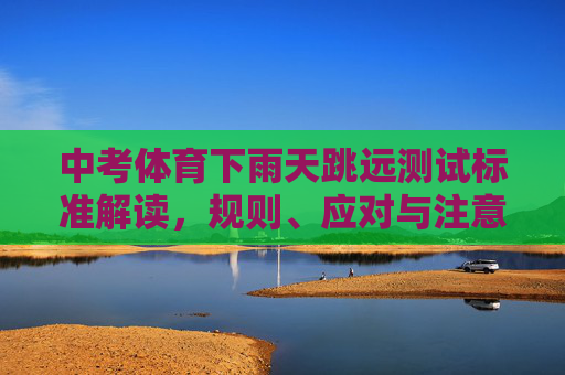 中考体育下雨天跳远测试标准解读,规则、应对与注意事项,中考体育下雨天跳远测试标准解读,规则、应对与注意事项 中考体育下雨天跳远测试标准解读,规则、应对与注意事项,中考体育下雨天跳远测试标准解读,规则、应对与注意事项
