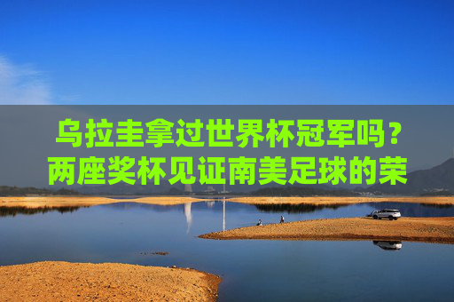 乌拉圭拿过世界杯冠军吗?两座奖杯见证南美足球的荣耀传奇,乌拉圭两夺世界杯冠军,南美足球荣耀传奇 乌拉圭拿过世界杯冠军吗?两座奖杯见证南美足球的荣耀传奇,乌拉圭两夺世界杯冠军,南美足球荣耀传奇
