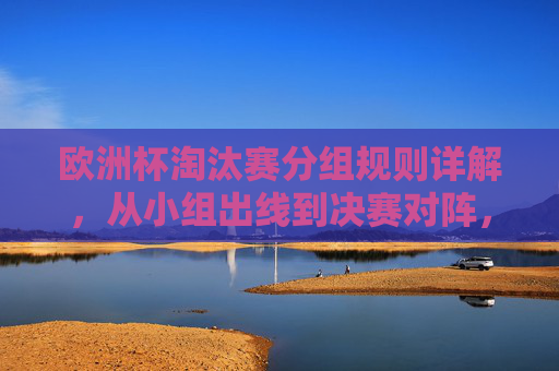欧洲杯淘汰赛分组规则详解,从小组出线到决赛对阵,一文读懂 欧洲杯淘汰赛分组规则详解,从小组出线到决赛对阵,一文读懂