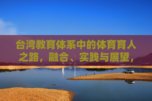 台湾教育体系中的体育育人之路,融合、实践与展望,台湾教育体系体育育人之路,融合、实践与展望 台湾教育体系中的体育育人之路,融合、实践与展望,台湾教育体系体育育人之路,融合、实践与展望