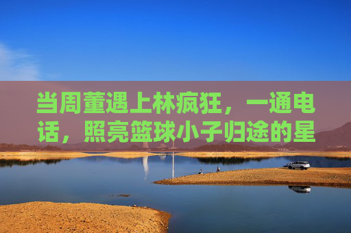 当周董遇上林疯狂,一通电话,照亮篮球小子归途的星光,周董电话照亮林疯狂归途星光 当周董遇上林疯狂,一通电话,照亮篮球小子归途的星光,周董电话照亮林疯狂归途星光