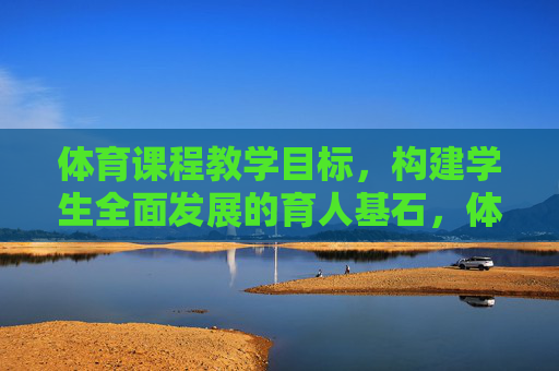体育课程教学目标,构建学生全面发展的育人基石,体育课程教学目标,构建学生全面发展的育人基石 体育课程教学目标,构建学生全面发展的育人基石,体育课程教学目标,构建学生全面发展的育人基石