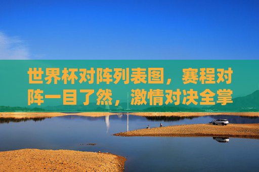 世界杯对阵列表图,赛程对阵一目了然,激情对决全掌握,世界杯对阵赛程图,激情对决全掌握 世界杯对阵列表图,赛程对阵一目了然,激情对决全掌握,世界杯对阵赛程图,激情对决全掌握