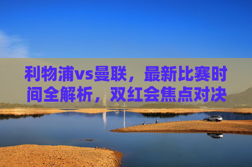 利物浦vs曼联,最新比赛时间全解析,双红会焦点对决何时上演?双红会焦点对决,利物浦vs曼联最新比赛时间全解析 利物浦vs曼联,最新比赛时间全解析,双红会焦点对决何时上演?双红会焦点对决,利物浦vs曼联最新比赛时间全解析