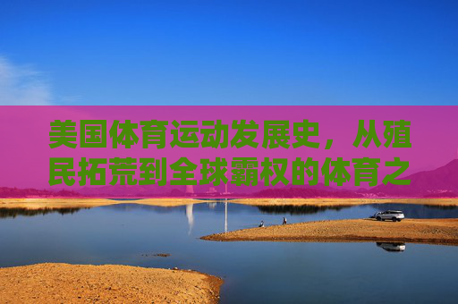 美国体育运动发展史,从殖民拓荒到全球霸权的体育之路,美国体育之路,从殖民拓荒到全球霸权 美国体育运动发展史,从殖民拓荒到全球霸权的体育之路,美国体育之路,从殖民拓荒到全球霸权