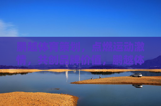 鹏越体育策划,点燃运动激情,共创品牌价值,鹏越体育策划,点燃激情,共创品牌价值 鹏越体育策划,点燃运动激情,共创品牌价值,鹏越体育策划,点燃激情,共创品牌价值