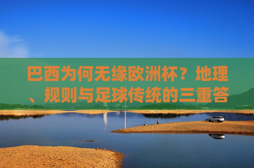 巴西为何无缘欧洲杯?地理、规则与足球传统的三重答案,巴西无缘欧洲杯,地理、规则与足球传统的三重答案 巴西为何无缘欧洲杯?地理、规则与足球传统的三重答案,巴西无缘欧洲杯,地理、规则与足球传统的三重答案