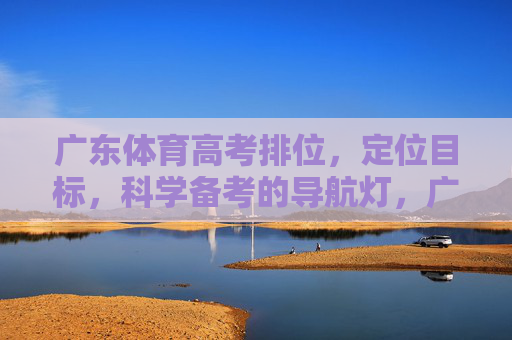 广东体育高考排位,定位目标,科学备考的导航灯,广东体育高考,排位定位目标 科学备考的导航灯 广东体育高考排位,定位目标,科学备考的导航灯,广东体育高考,排位定位目标 科学备考的导航灯
