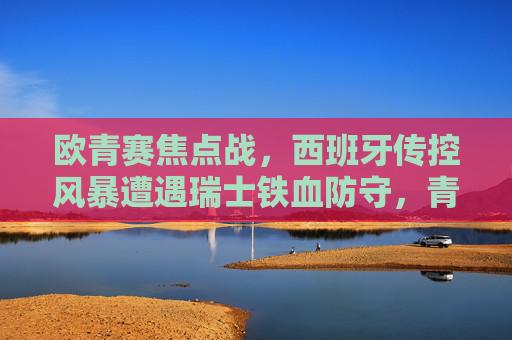 欧青赛焦点战,西班牙传控风暴遭遇瑞士铁血防守,青春对决谁能突围?欧青赛焦点战,西班牙传控风暴遇瑞士铁血防守,青春对决谁能突围? 欧青赛焦点战,西班牙传控风暴遭遇瑞士铁血防守,青春对决谁能突围?欧青赛焦点战,西班牙传控风暴遇瑞士铁血防守,青春对决谁能突围?