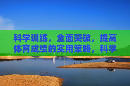 科学训练，全面突破，提高体育成绩的实用策略，科学训练，全面突破，提高体育成绩的实用策略