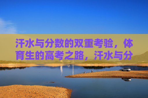 汗水与分数的双重考验,体育生的高考之路,汗水与分数的双重考验,体育生的高考之路 汗水与分数的双重考验,体育生的高考之路,汗水与分数的双重考验,体育生的高考之路