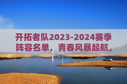 开拓者队2023-2024赛季阵容名单,青春风暴起航,重建之路再启,开拓者2023-2024赛季阵容,青春风暴起航,重建之路再启 开拓者队2023-2024赛季阵容名单,青春风暴起航,重建之路再启,开拓者2023-2024赛季阵容,青春风暴起航,重建之路再启