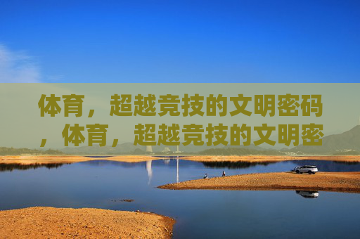 体育,超越竞技的文明密码,体育,超越竞技的文明密码 体育,超越竞技的文明密码,体育,超越竞技的文明密码