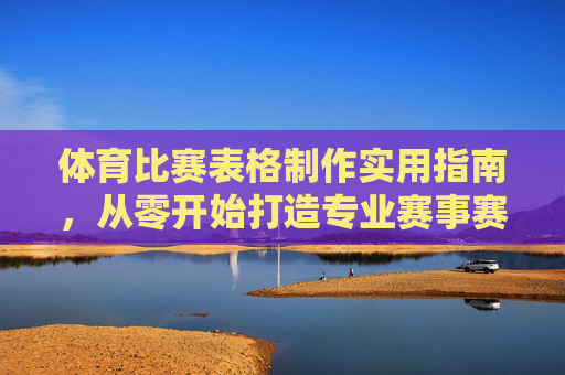 体育比赛表格制作实用指南,从零开始打造专业赛事赛程表,体育比赛表格制作实用指南,从零开始打造专业赛程表 体育比赛表格制作实用指南,从零开始打造专业赛事赛程表,体育比赛表格制作实用指南,从零开始打造专业赛程表