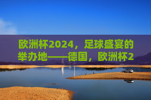 欧洲杯2024,足球盛宴的举办地——德国,欧洲杯2024足球盛宴举办地德国 欧洲杯2024,足球盛宴的举办地——德国,欧洲杯2024足球盛宴举办地德国