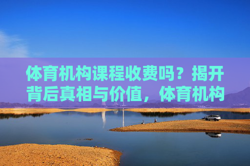体育机构课程收费吗?揭开背后真相与价值,体育机构课程收费背后的真相与价值 体育机构课程收费吗?揭开背后真相与价值,体育机构课程收费背后的真相与价值