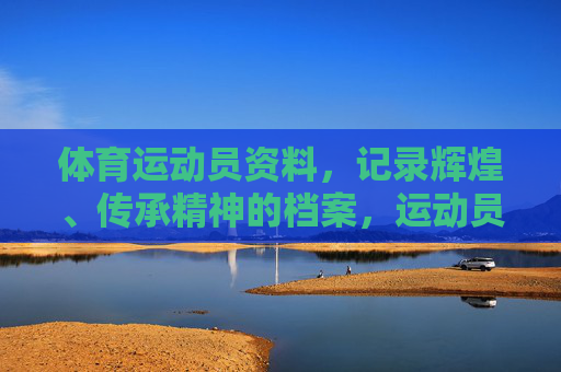 体育运动员资料,记录辉煌、传承精神的档案,运动员精神传承档案,记录辉煌 体育运动员资料,记录辉煌、传承精神的档案,运动员精神传承档案,记录辉煌