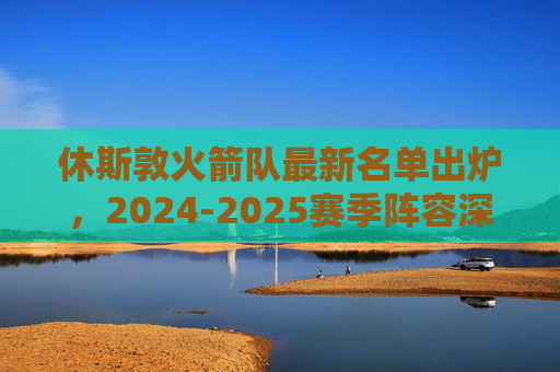 休斯敦火箭队最新名单出炉,2024-2025赛季阵容深度解析,2024-2025赛季休斯敦火箭最新名单出炉,阵容深度解析 休斯敦火箭队最新名单出炉,2024-2025赛季阵容深度解析,2024-2025赛季休斯敦火箭最新名单出炉,阵容深度解析