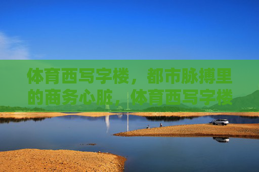体育西写字楼,都市脉搏里的商务心脏,体育西写字楼,都市脉搏的商务心脏 体育西写字楼,都市脉搏里的商务心脏,体育西写字楼,都市脉搏的商务心脏