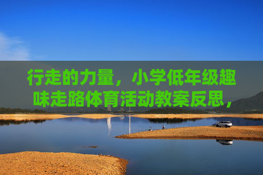 行走的力量,小学低年级趣味走路体育活动教案反思,小学低年级行走的力量趣味体育活动教案反思 行走的力量,小学低年级趣味走路体育活动教案反思,小学低年级行走的力量趣味体育活动教案反思