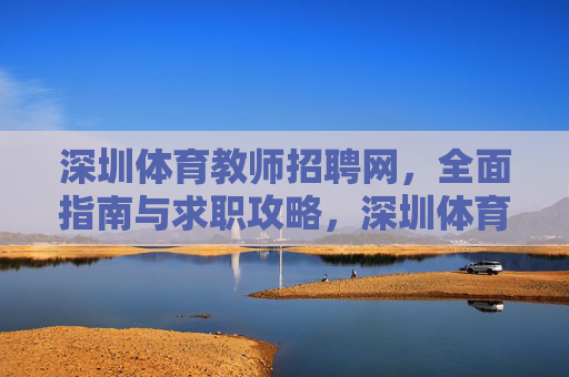 深圳体育教师招聘网,全面指南与求职攻略,深圳体育教师招聘,全面指南与求职攻略 深圳体育教师招聘网,全面指南与求职攻略,深圳体育教师招聘,全面指南与求职攻略
