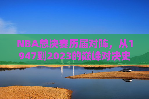 NBA总决赛历届对阵,从1947到2023的巅峰对决史,NBA总决赛1947-2023,历届巅峰对决史 NBA总决赛历届对阵,从1947到2023的巅峰对决史,NBA总决赛1947-2023,历届巅峰对决史