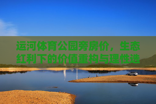 运河体育公园旁房价,生态红利下的价值重构与理性选择,运河体育公园旁房价,生态红利下的价值重构与理性选择 运河体育公园旁房价,生态红利下的价值重构与理性选择,运河体育公园旁房价,生态红利下的价值重构与理性选择
