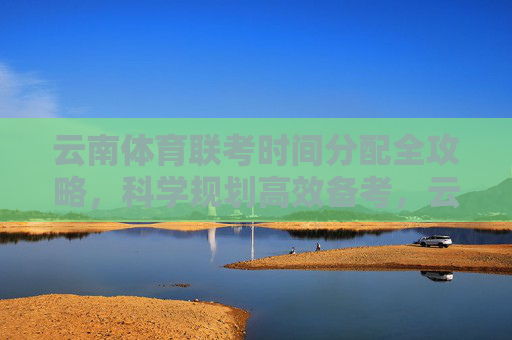 云南体育联考时间分配全攻略，科学规划高效备考，云南体育联考时间分配全攻略，科学规划高效备考
