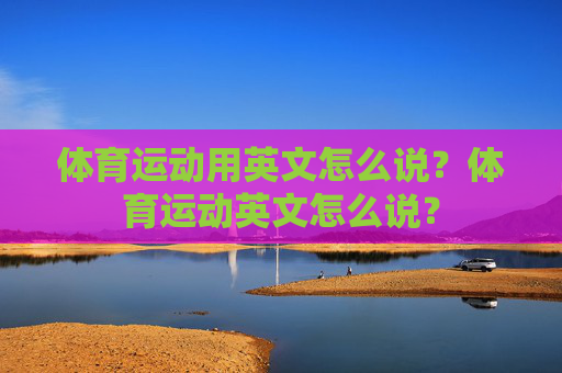 体育运动用英文怎么说?体育运动英文怎么说? 体育运动用英文怎么说?体育运动英文怎么说?
