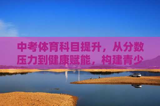 中考体育科目提升,从分数压力到健康赋能,构建青少年成长新动能,中考体育提升,从分数压力到健康赋能,构建青少年成长新动能 中考体育科目提升,从分数压力到健康赋能,构建青少年成长新动能,中考体育提升,从分数压力到健康赋能,构建青少年成长新动能