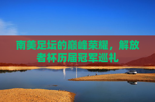 南美足坛的巅峰荣耀，解放者杯历届冠军巡礼