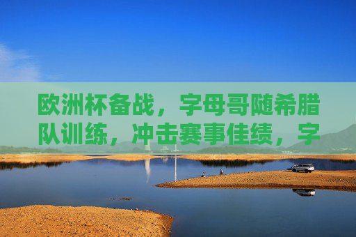 欧洲杯备战,字母哥随希腊队训练,冲击赛事佳绩,字母哥携希腊队备战欧洲杯 剑指赛事佳绩 欧洲杯备战,字母哥随希腊队训练,冲击赛事佳绩,字母哥携希腊队备战欧洲杯 剑指赛事佳绩