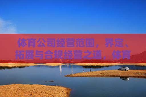 体育公司经营范围,界定、拓展与合规经营之道,体育公司经营范围,界定、拓展与合规之道 体育公司经营范围,界定、拓展与合规经营之道,体育公司经营范围,界定、拓展与合规之道