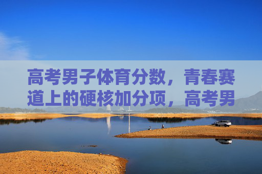 高考男子体育分数,青春赛道上的硬核加分项,高考男子体育,青春赛道硬核加分 高考男子体育分数,青春赛道上的硬核加分项,高考男子体育,青春赛道硬核加分