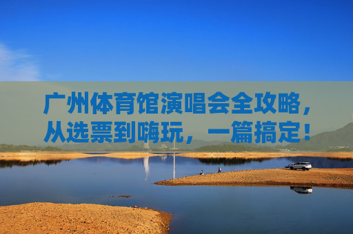 广州体育馆演唱会全攻略,从选票到嗨玩,一篇搞定!广州体育馆演唱会全攻略,选票到嗨玩一篇搞定 广州体育馆演唱会全攻略,从选票到嗨玩,一篇搞定!广州体育馆演唱会全攻略,选票到嗨玩一篇搞定